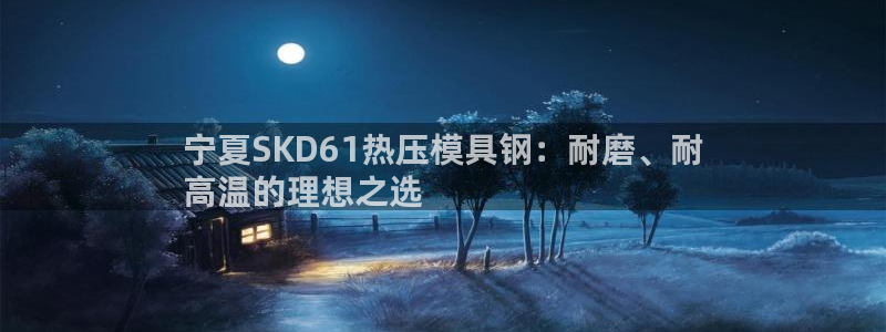 emc易倍app官网下载：宁夏SKD61热压模具钢：耐磨