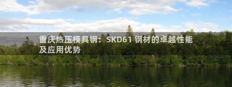 emc平台：重庆热压模具钢：SKD61 钢材的卓越性能
