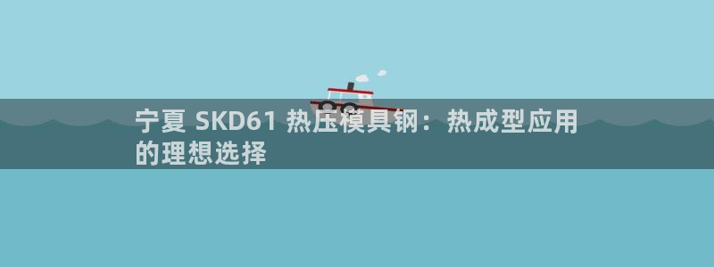 emc低频不过：宁夏 SKD61 热压模具钢：热成型应用