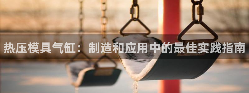易倍单词登录网站：热压模具气缸：制造和应用中的最佳实践指