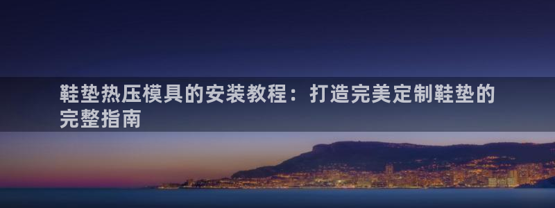 易倍下载地址：鞋垫热压模具的安装教程：打造完美定制鞋垫的