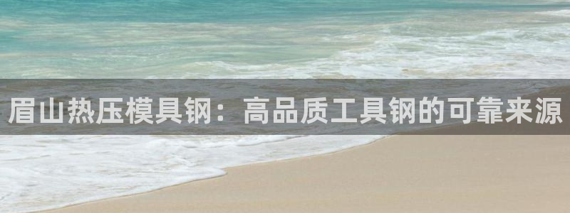 易倍申上市时间：眉山热压模具钢：高品质工具钢的可靠来源