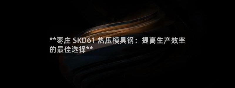 emc易倍账号异常：**枣庄 SKD61 热压模具钢：提